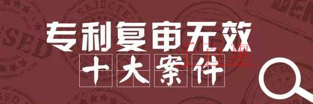 國家知識(shí)產(chǎn)權(quán)局公布2017年度專利復(fù)審無效十大案件