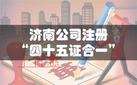 濟(jì)南注冊公司實(shí)行“四十五證合一”