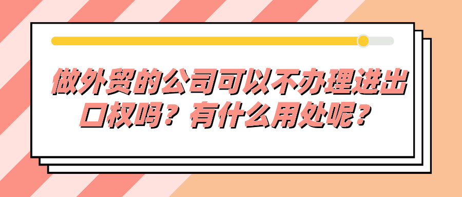 做外貿(mào)的公司可以不辦理進(jìn)出口權(quán)嗎？有什么用處呢？