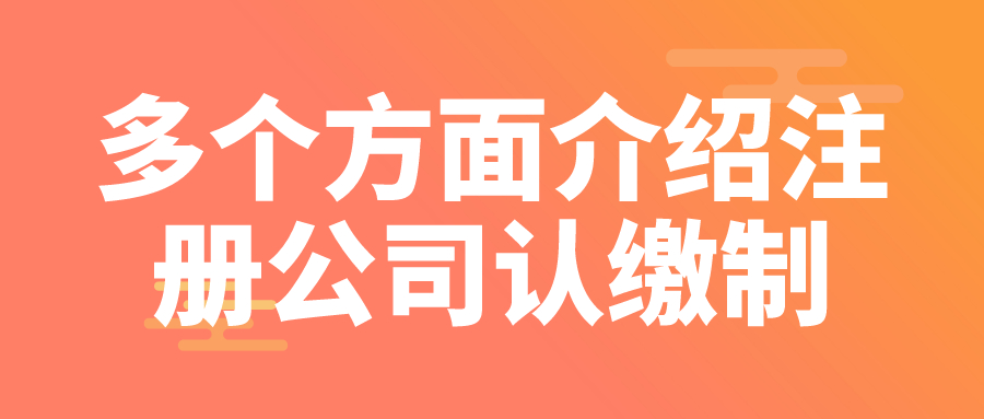 多個方面介紹注冊公司認繳制