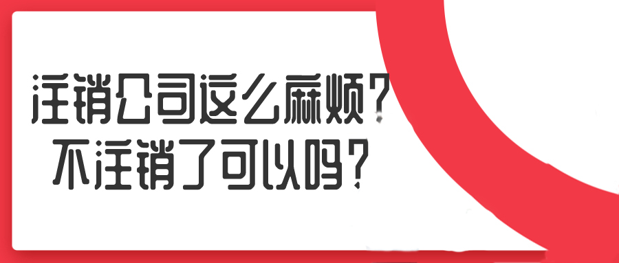 注銷公司這么麻煩？不注銷了可以嗎？——千百惠財務(wù)代理