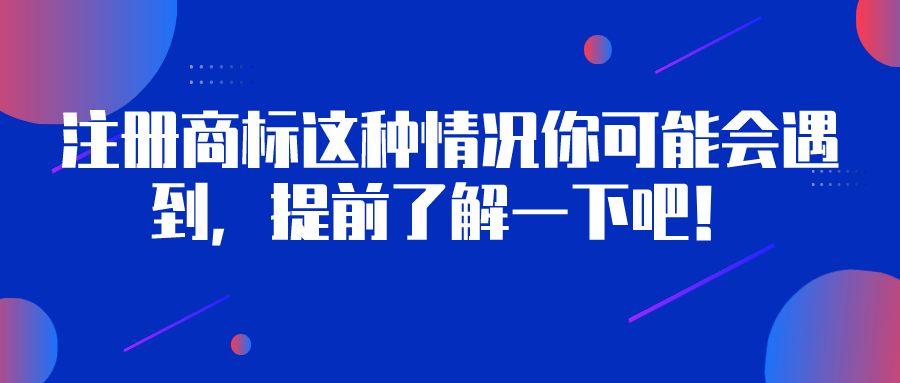 注冊(cè)商標(biāo)這種情況你可能會(huì)遇到，提前了解一下吧！