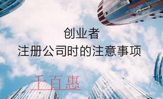 千百惠：創(chuàng)業(yè)者在注冊公司時(shí)需要了解的注意事項(xiàng)